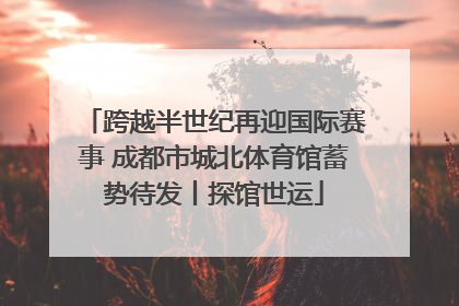 跨越半世纪再迎国际赛事 成都市城北体育馆蓄势待发丨探馆世运